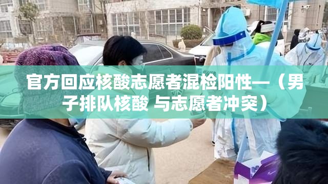 官方回应核酸志愿者混检阳性—(男子排队核酸 与志愿者冲突)