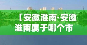 【安徽淮南·安徽淮南属于哪个市】