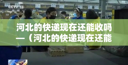 河北的快递现在还能收吗—（河北的快递现在还能收吗最近）