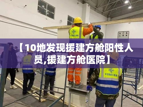 【10地发现援建方舱阳性人员,援建方舱医院】 【10地发现援建方舱阳性人员,援建方舱医院】