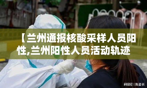 【兰州通报核酸采样人员阳性,兰州阳性人员活动轨迹】