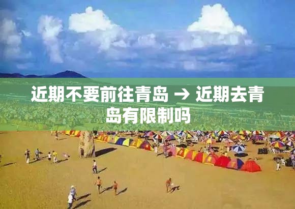 近期不要前往青岛 → 近期去青岛有限制吗 近期不要前往青岛 → 近期去青岛有限制吗