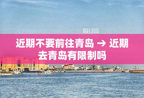 近期不要前往青岛 → 近期去青岛有限制吗 近期不要前往青岛 → 近期去青岛有限制吗