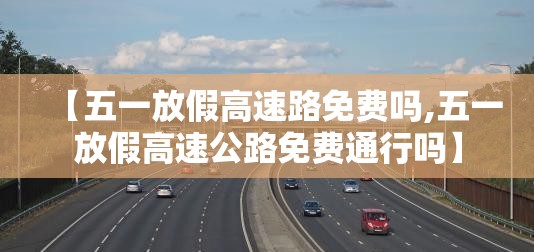 【五一放假高速路免费吗,五一放假高速公路免费通行吗】