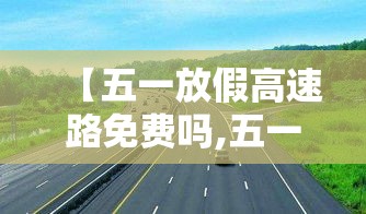 【五一放假高速路免费吗,五一放假高速公路免费通行吗】
