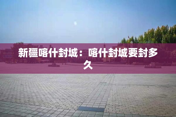 新疆喀什封城：喀什封城要封多久