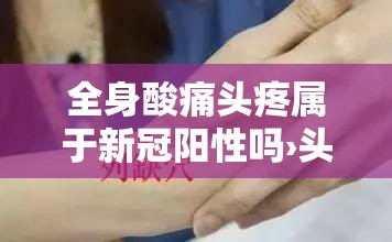 全身酸痛头疼属于新冠阳性吗›头疼浑身酸疼无力是冠状病毒吗