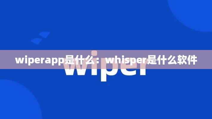 wiperapp是什么：whisper是什么软件