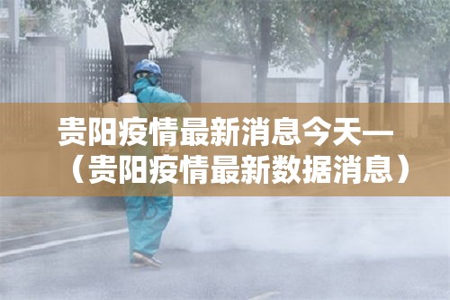 贵阳疫情最新消息今天—（贵阳疫情最新数据消息）