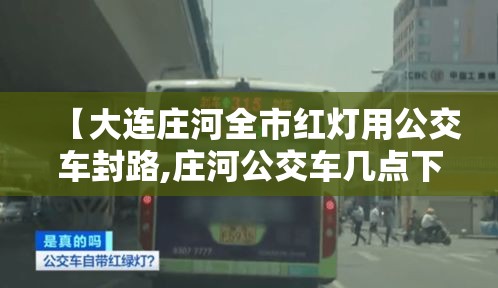 【大连庄河全市红灯用公交车封路,庄河公交车几点下班】