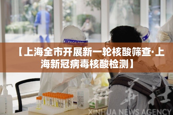 【上海全市开展新一轮核酸筛查·上海新冠病毒核酸检测】