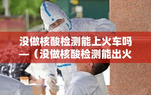 没做核酸检测能上火车吗—(没做核酸检测能出火车吗) 没做核酸检测能上火车吗—(没做核酸检测能出火车吗)