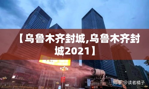 【乌鲁木齐封城,乌鲁木齐封城2021】 【乌鲁木齐封城,乌鲁木齐封城2021】