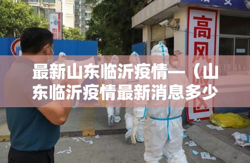 最新山东临沂疫情—(山东临沂疫情最新消息多少例了)