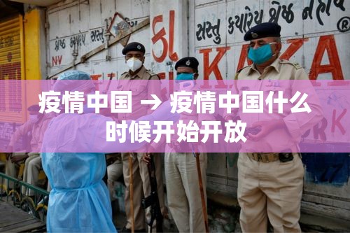 疫情中国 → 疫情中国什么时候开始开放 疫情中国 → 疫情中国什么时候开始开放