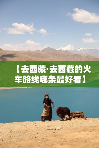 【去西藏·去西藏的火车路线哪条最好看】