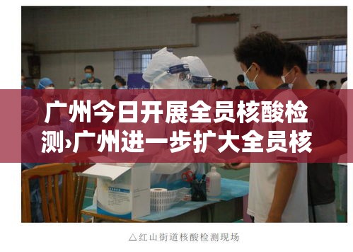 广州今日开展全员核酸检测›广州进一步扩大全员核酸检测范围