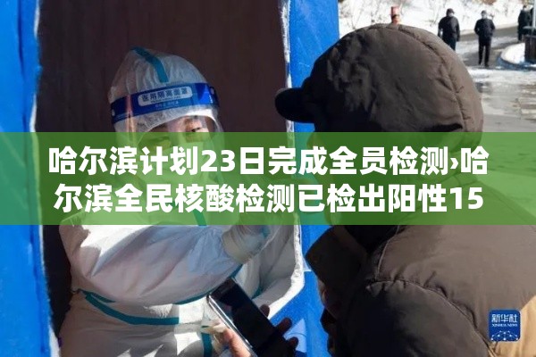 哈尔滨计划23日完成全员检测›哈尔滨全民核酸检测已检出阳性15例