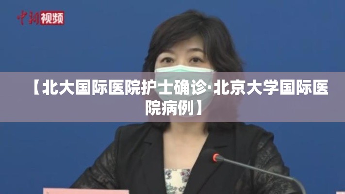 【北大国际医院护士确诊·北京大学国际医院病例】