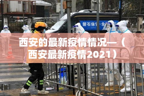 西安的最新疫情情况—（西安最新疫情2021）