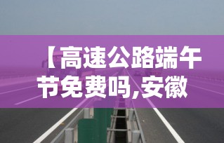 【高速公路端午节免费吗,安徽高速公路端午节免费吗】