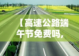 【高速公路端午节免费吗,安徽高速公路端午节免费吗】