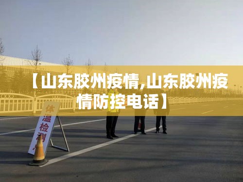 【山东胶州疫情,山东胶州疫情防控电话】