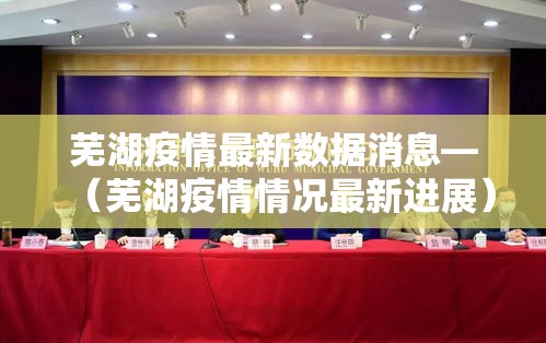 芜湖疫情最新数据消息—（芜湖疫情情况最新进展）