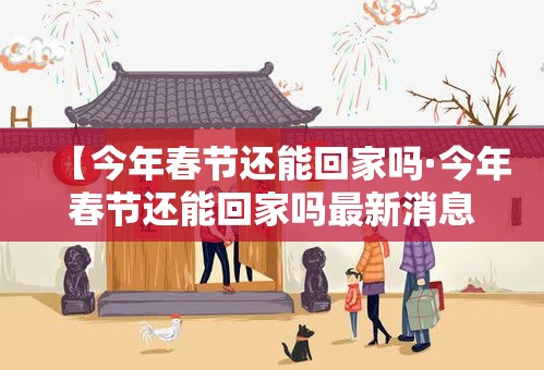 【今年春节还能回家吗·今年春节还能回家吗最新消息】