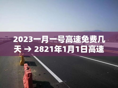 2023一月一号高速免费几天 → 2821年1月1日高速免费吗