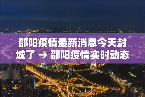 邵阳疫情最新消息今天封城了 → 邵阳疫情实时动态