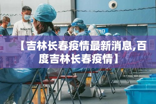 【吉林长春疫情最新消息,百度吉林长春疫情】
