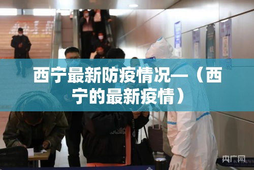 西宁最新防疫情况—（西宁的最新疫情）
