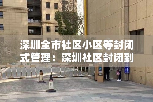 深圳全市社区小区等封闭式管理：深圳社区封闭到什么时候