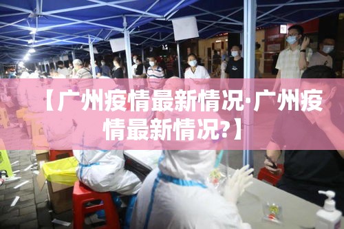 【广州疫情最新情况·广州疫情最新情况?】