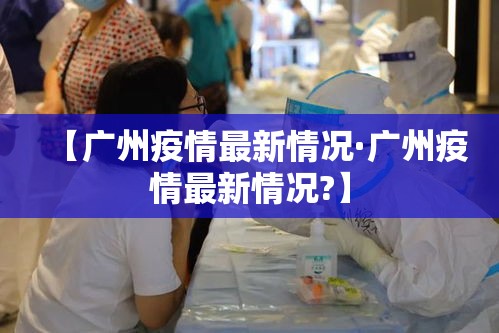 【广州疫情最新情况·广州疫情最新情况?】