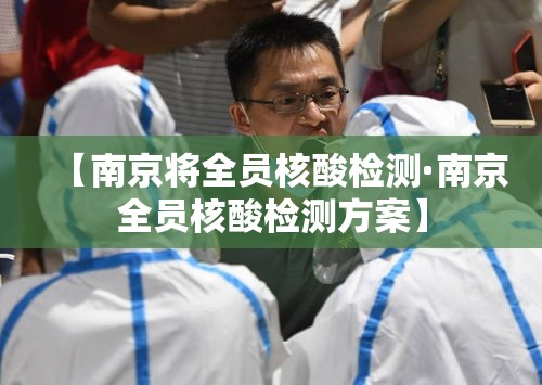 【南京将全员核酸检测·南京全员核酸检测方案】