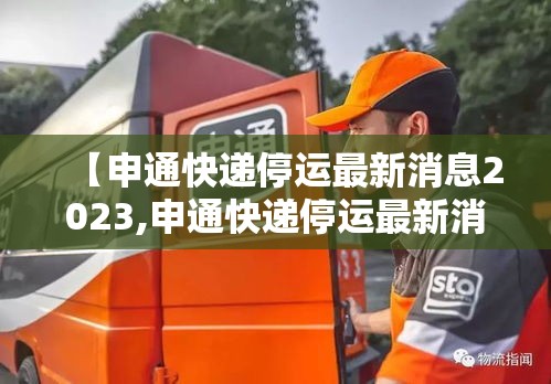 【申通快递停运最新消息2023,申通快递停运最新消息 新闻】