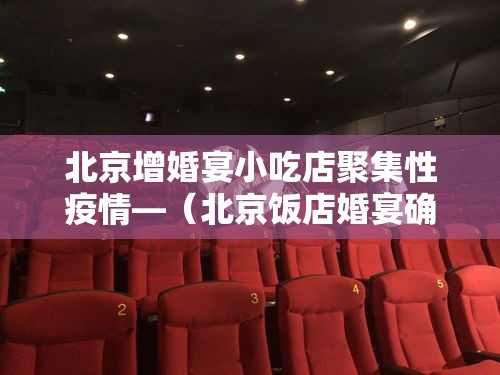 北京增婚宴小吃店聚集性疫情—（北京饭店婚宴确诊）