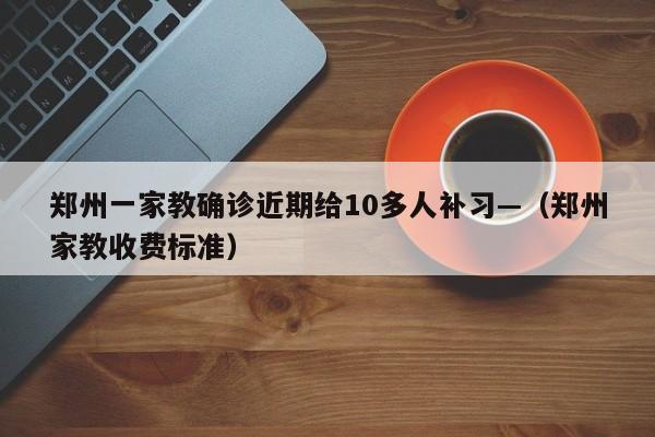 郑州一家教确诊近期给10多人补习—（郑州家教收费标准）