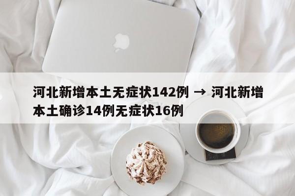 河北新增本土无症状142例 → 河北新增本土确诊14例无症状16例