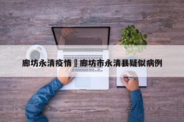 廊坊永清疫情›廊坊市永清县疑似病例