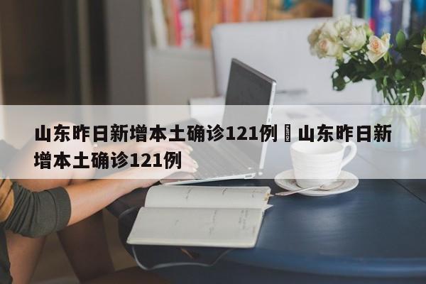山东昨日新增本土确诊121例›山东昨日新增本土确诊121例