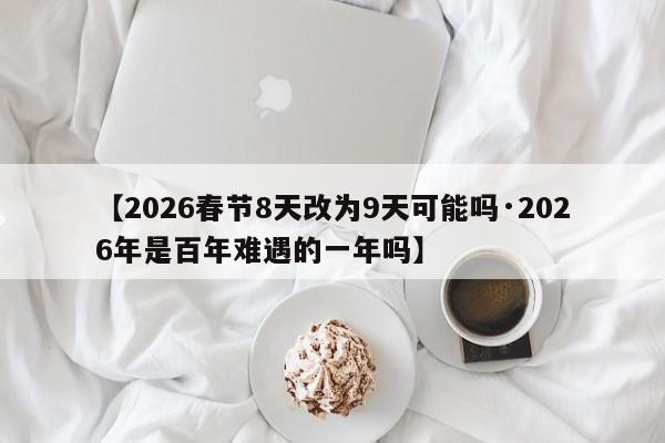 【2026春节8天改为9天可能吗·2026年是百年难遇的一年吗】