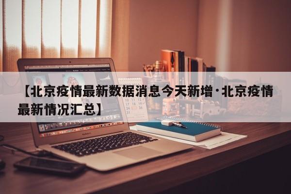 【北京疫情最新数据消息今天新增·北京疫情最新情况汇总】
