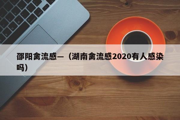 邵阳禽流感—（湖南禽流感2020有人感染吗）