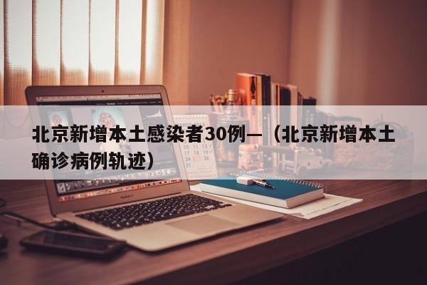北京新增本土感染者30例—（北京新增本土确诊病例轨迹）