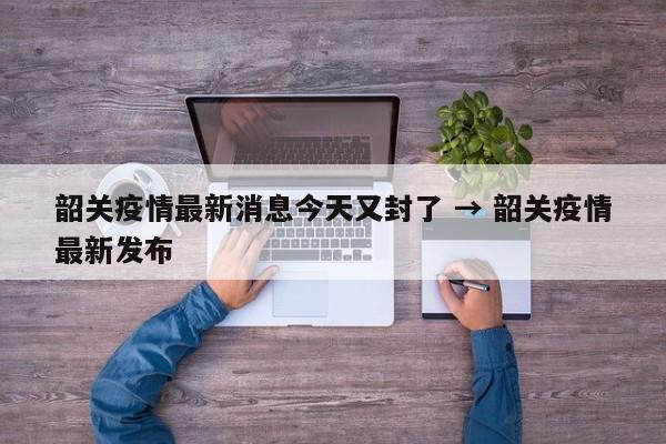 韶关疫情最新消息今天又封了 → 韶关疫情最新发布