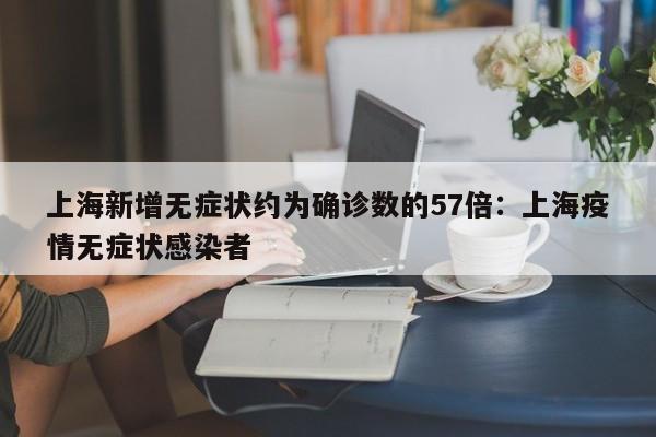 上海新增无症状约为确诊数的57倍：上海疫情无症状感染者
