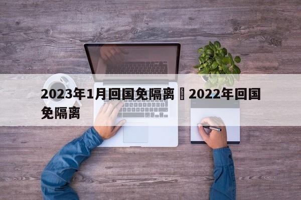 2023年1月回国免隔离›2022年回国免隔离